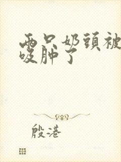 两只奶头被老头吸肿了