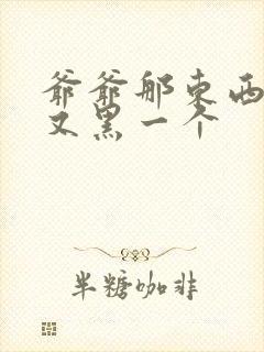 爷爷那东西又大又黑一个