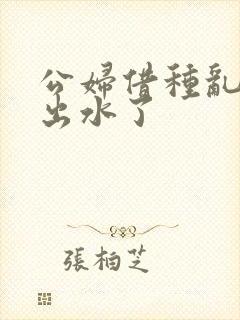 公妇借种乱h日出水了