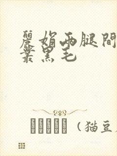 丽娟两腿间一大丛黑毛