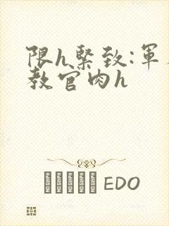 限h紧致:军人教官肉h