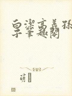 白洁高义孙倩东子笔趣阁