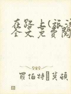 在路上(旅游)全文免费阅读笔趣阁