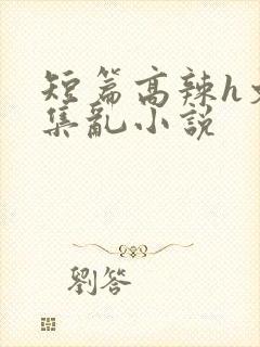 短篇高辣h文合集乱小说