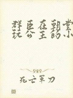 群臣在朝堂上却玩公主的小说