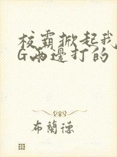 校霸掀起我光PG两边打的