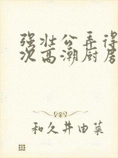 强壮公弄得我次次高潮厨房