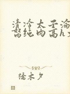 清冷太子沦为禁胬纯肉高h文