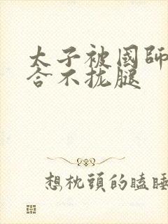 太子被国师c到合不拢腿