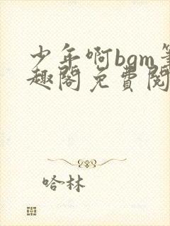 少年啊bgm笔趣阁免费阅读全文下载