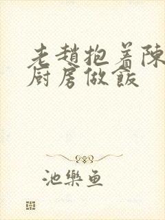 老赵抱着陈婷在厨房做饭