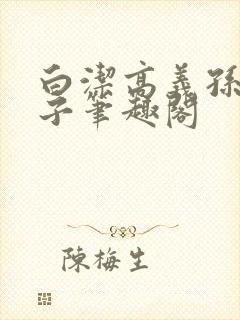 白洁高义孙倩东子笔趣阁