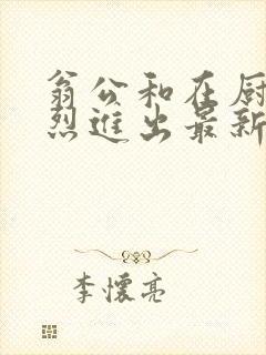 翁公和在厨房猛烈进出最新章节