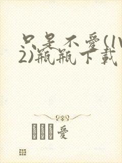 只是不爱(1V2)瓶瓶下载