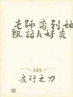 老师脔到她哭h粗话h好爽