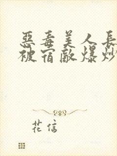 恶毒美人长批后被宿敌爆炒了