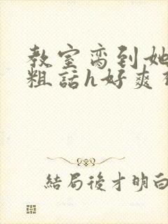 教室脔到她哭h粗话h好爽视频