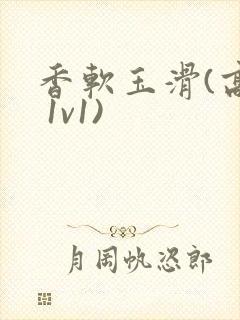 香软玉滑(高h 1v1)