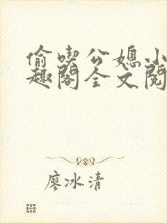 偷吃公媳小说笔趣阁全文阅读