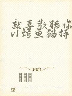 就喜欢听你叫1v1烤鱼猫持竿钓鱼