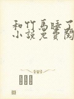 和竹马睡了以后小说免费阅读全文笔趣