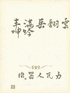 丰满岳翻云覆雨呻吟