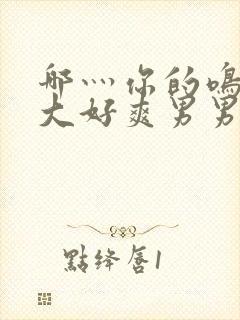 哪灬你的鸣巴好大好爽男男