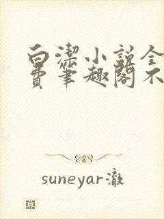 白洁小说全文免费笔趣阁不知所措