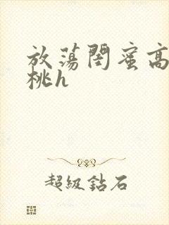 放荡闺蜜高h苏桃h