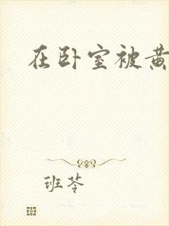 在卧室被黄总干