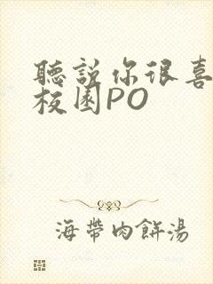 听说你很喜欢我校园PO