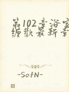 第102章浴室缠欢最新章节更新时间