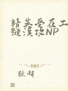 精英受在工地被糙汉攻NP