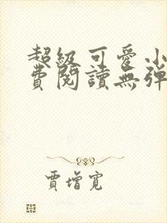 超级可爱小说免费阅读无弹窗笔趣