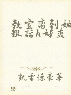 教室脔到她哭h粗话h好爽