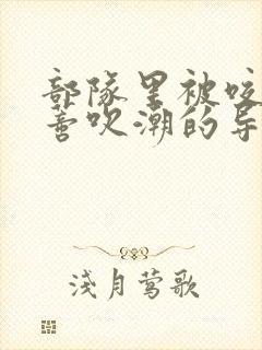部队里被咬住花蒂吹潮的导演是谁