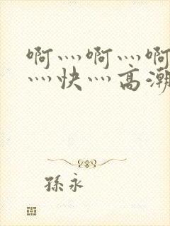 啊灬啊灬啊灬啊灬快灬高潮