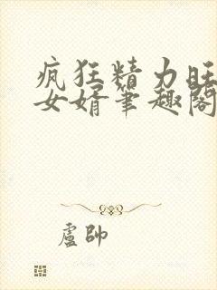 疯狂精力旺盛的女婿笔趣阁小说