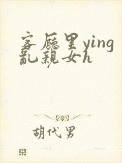 客厅里ying乱亲女h