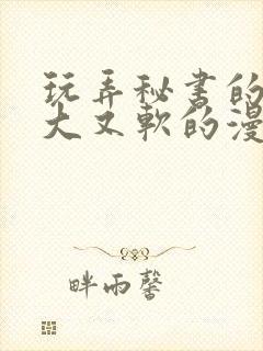 玩弄秘书的奶又大又软的漫画