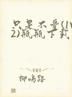 只是不爱(1V2)瓶瓶下载