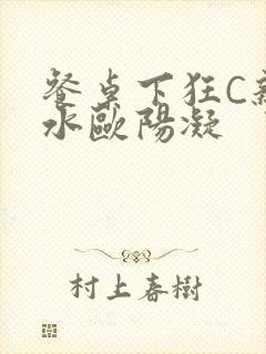 餐桌下狂C亲女水欧阳凝