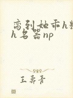 脔到她乖h粗话h名器np