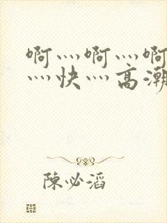 啊灬啊灬啊灬啊灬快灬高潮了