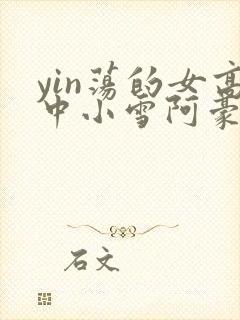 yin荡的女高中小雪阿豪