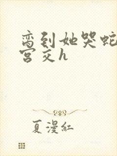 脔到她哭蛇双根宫交h