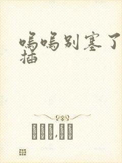 呜呜别塞了啊抽插