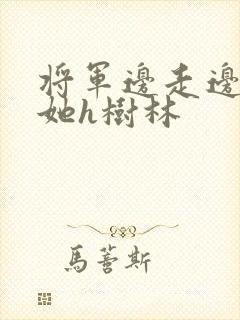将军边走边挺进她h树林