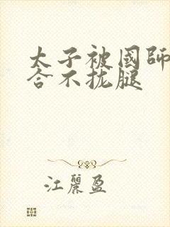 太子被国师c到合不拢腿