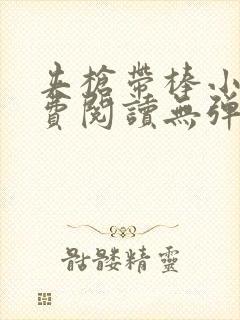 夹枪带棒小说免费阅读无弹窗笔趣